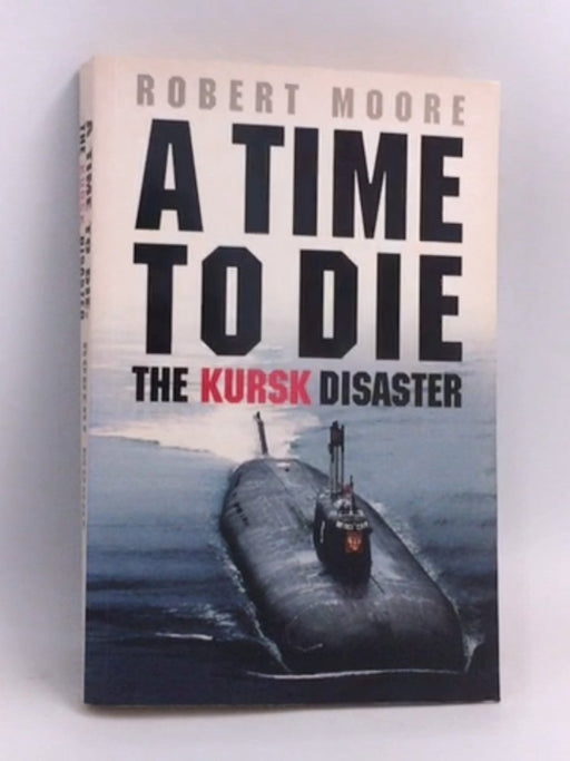 A Time to Die: The Kursk Disaster - Robert Moore