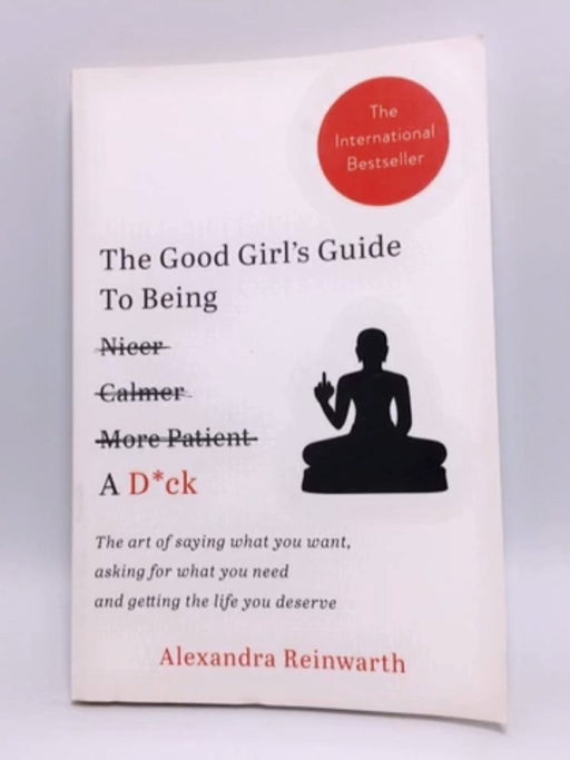The Good Girl s Guide To Being A D*ck : The art of saying what you want, asking for what you need and getting the life you de