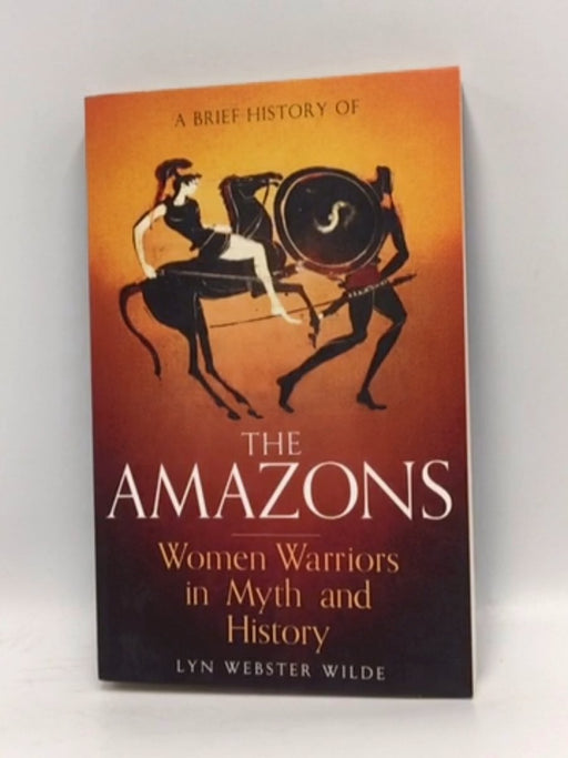 A Brief History of the Amazons : Women Warriors in Myth and History - Lyn Webster Wilde; 