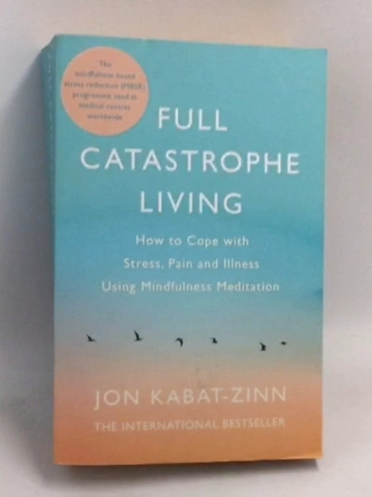 Full Catastrophe Living: Using the Wisdom of Your Body and Mind to Face Stress, Pain, and Illness - Jon Kabat-Zinn;