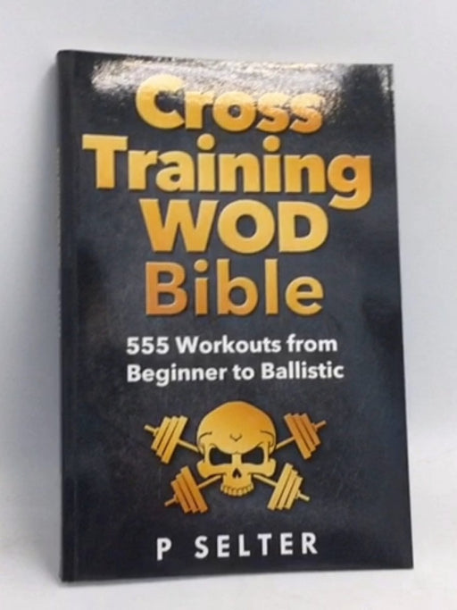 Cross Training WOD Bible: 555 Workouts from Beginner to Ballistic - P. Selter