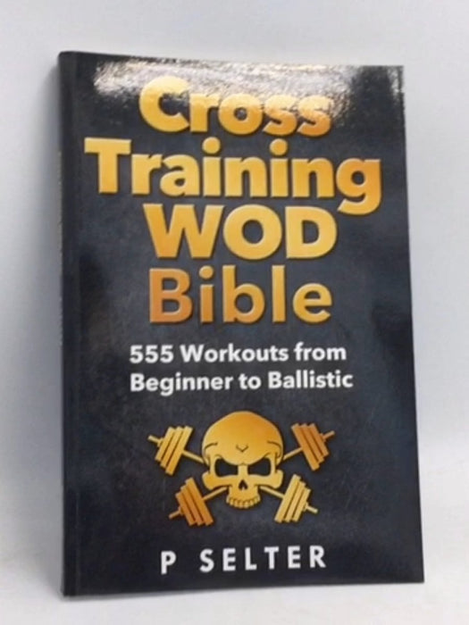 Cross Training WOD Bible: 555 Workouts from Beginner to Ballistic - P. Selter