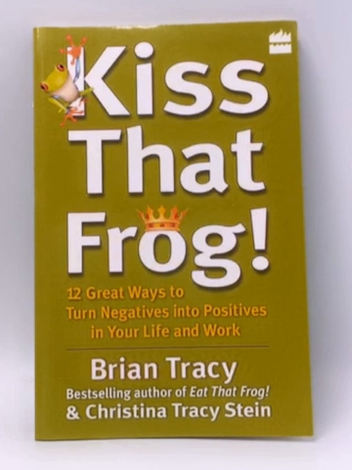 Kiss That Frog : 12 Great Ways To Turn Negatives Into Positives In Your Life And Work - Brian Tracy; Christina Tracy Stein; 