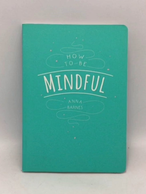 How to Be Mindful - Anna Barnes;