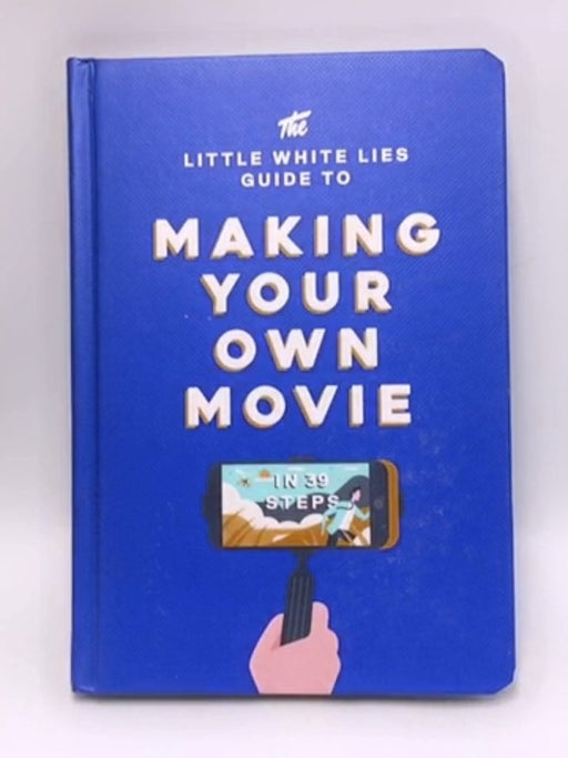 The Little White Lies Guide to Making Your Own Movie: In 39 Steps (Hardcover) - Little White Lies; 