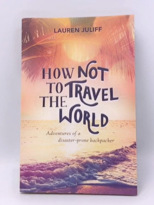 How Not to Travel the World - Lauren Juliff; 