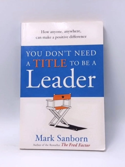 You Don't Need a Title to be a Leader - Mark Sanborn; 