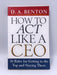 How to Act Like a CEO: 10 Rules for Getting to the Top and Staying There - D. A. Benton; 