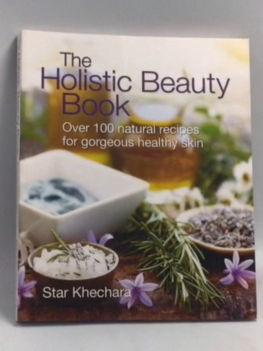 The Holistic Beauty Book: With Over 100 Natural Recipes for Gorgeous, Healthy Skin   - Star Khechara