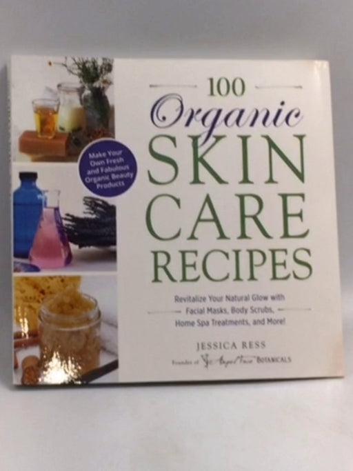 100 Organic Skincare Recipes: Make Your Own Fresh and Fabulous Organic Beauty Products  -  Jessica Ress