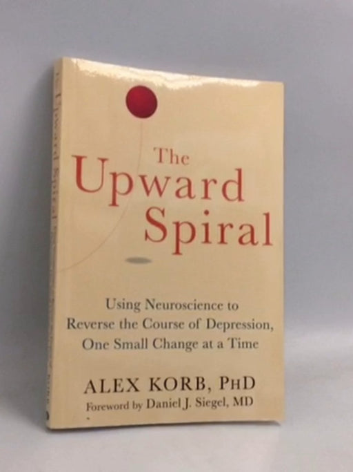 The Upward Spiral: Using Neuroscience to Reverse the Course of Depression, One Small Change at a Time - Alex Korb