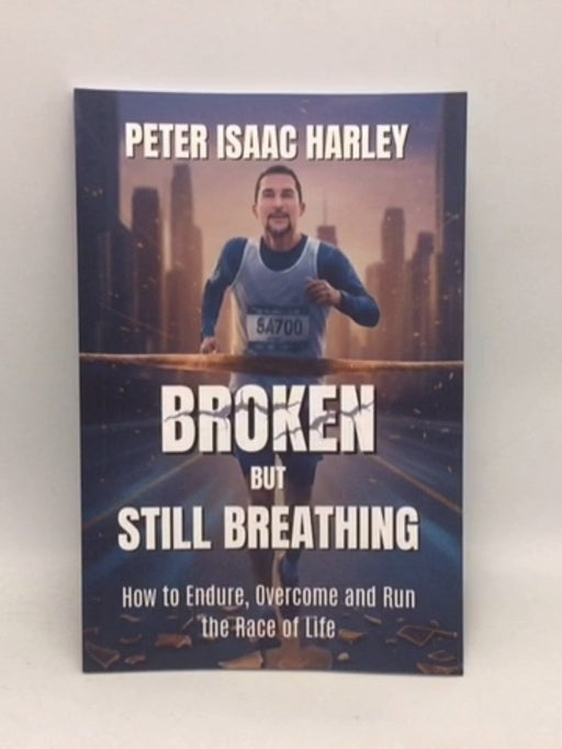 Broken But Still Breathing: How to Endure, Overcome and Run the Race of Life   - Peter Isaac Harley