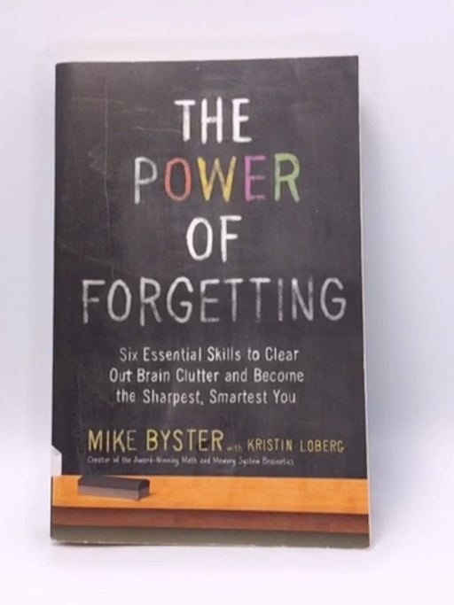 The Power of Forgetting: Six Essential Skills to Clear Out Brain Clutter and Become the Sharpest, Smartest You - Mike Byster; 