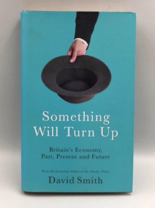 Something Will Turn Up: Britain's Economy, Past, Present and Future - Hardcover - David Smith