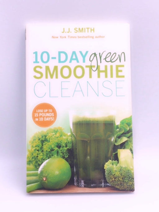 10-Day Green Smoothie Cleanse: Lose Up to 15 Pounds in 10 Days! - J.J. Smith; 