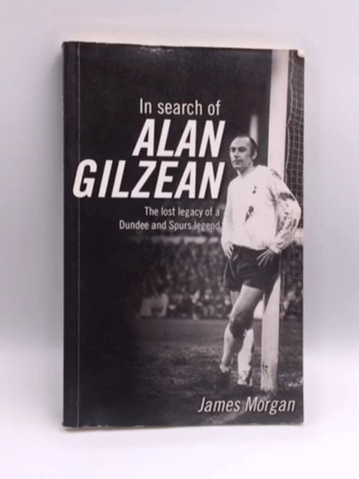 In Search of Alan Gilzean : The Lost Legacy of a Dundee and Spurs Legend - James Morgan