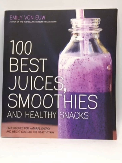 100 Best Juices, Smoothies and Healthy Snacks - Emily von Euw; 