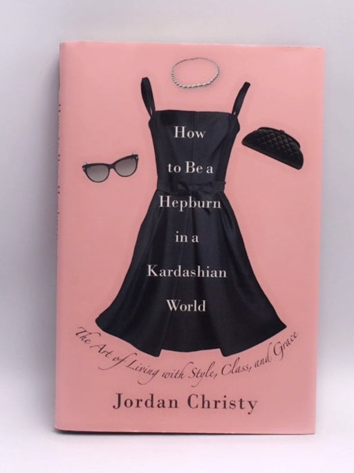 How to Be a Hepburn in a Kardashian World - Hardcover - Jordan Christy; 